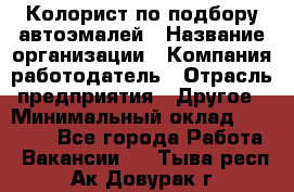 Колорист по подбору автоэмалей › Название организации ­ Компания-работодатель › Отрасль предприятия ­ Другое › Минимальный оклад ­ 15 000 - Все города Работа » Вакансии   . Тыва респ.,Ак-Довурак г.